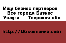 Ищу бизнес партнеров - Все города Бизнес » Услуги   . Тверская обл.